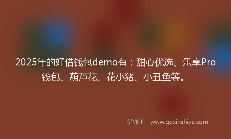 2025年的好借钱包demo有：甜心优选、乐享Pro钱包、葫芦花、花小猪、小丑鱼等。