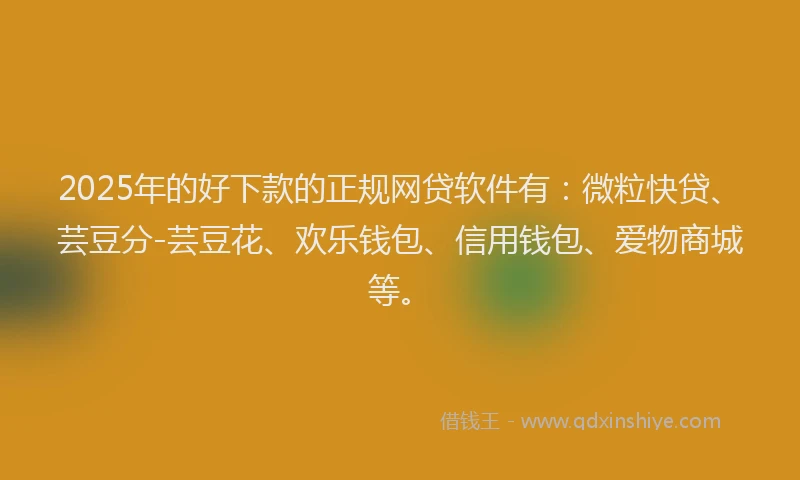 2025年的好下款的正规网贷软件有：微粒快贷、芸豆分-芸豆花、欢乐钱包、信用钱包、爱物商城等。