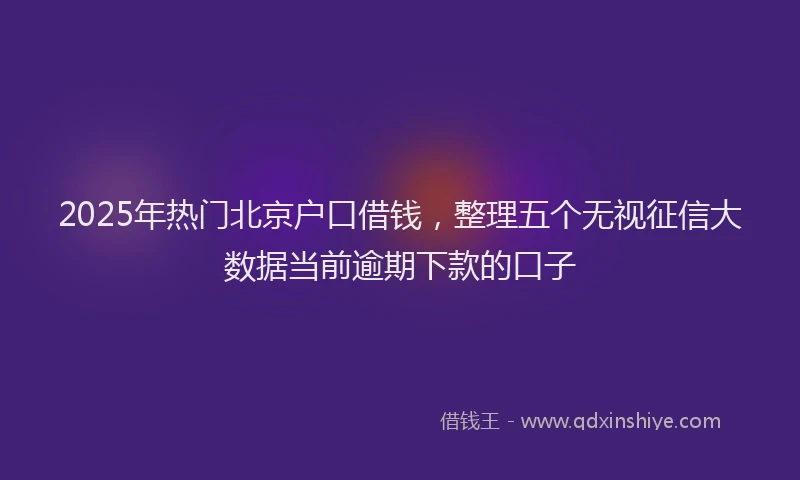 2025年热门北京户口借钱，整理五个无视征信大数据当前逾期下款的口子