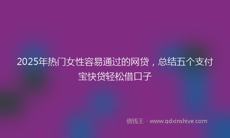 2025年热门女性容易通过的网贷，总结五个支付宝快贷轻松借口子