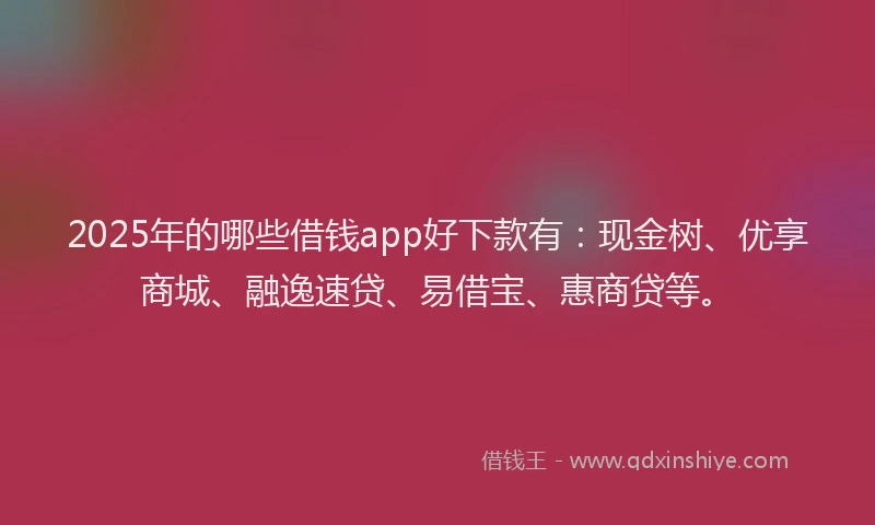2025年的哪些借钱app好下款有：现金树、优享商城、融逸速贷、易借宝、惠商贷等。
