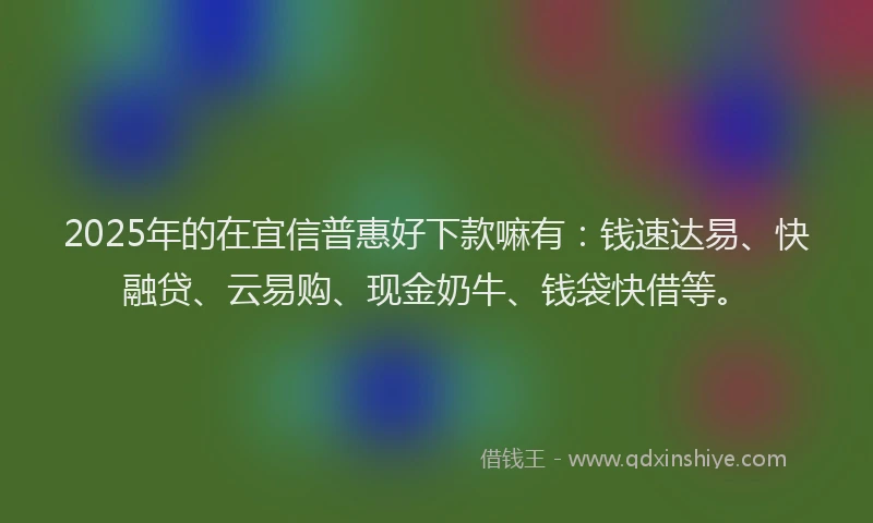 2025年的在宜信普惠好下款嘛有：钱速达易、快融贷、云易购、现金奶牛、钱袋快借等。