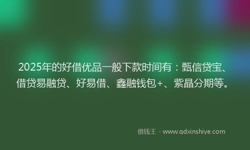 2025年的好借优品一般下款时间有：甄信贷宝、借贷易融贷、好易借、鑫融钱包+、紫晶分期等。