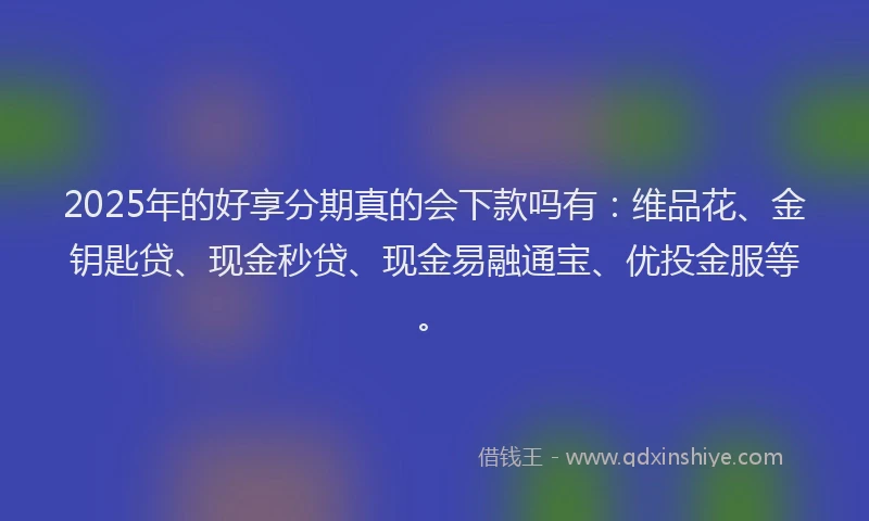 2025年的好享分期真的会下款吗有：维品花、金钥匙贷、现金秒贷、现金易融通宝、优投金服等。