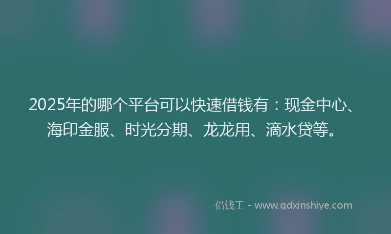 2025年的哪个平台可以快速借钱有：现金中心、海印金服、时光分期、龙龙用、滴水贷等。