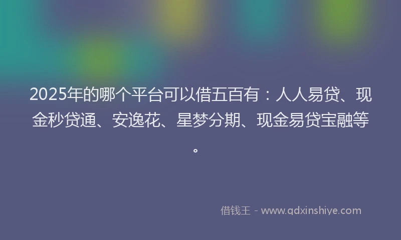 2025年的哪个平台可以借五百有：人人易贷、现金秒贷通、安逸花、星梦分期、现金易贷宝融等。