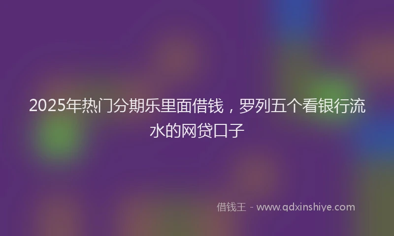 2025年热门分期乐里面借钱，罗列五个看银行流水的网贷口子