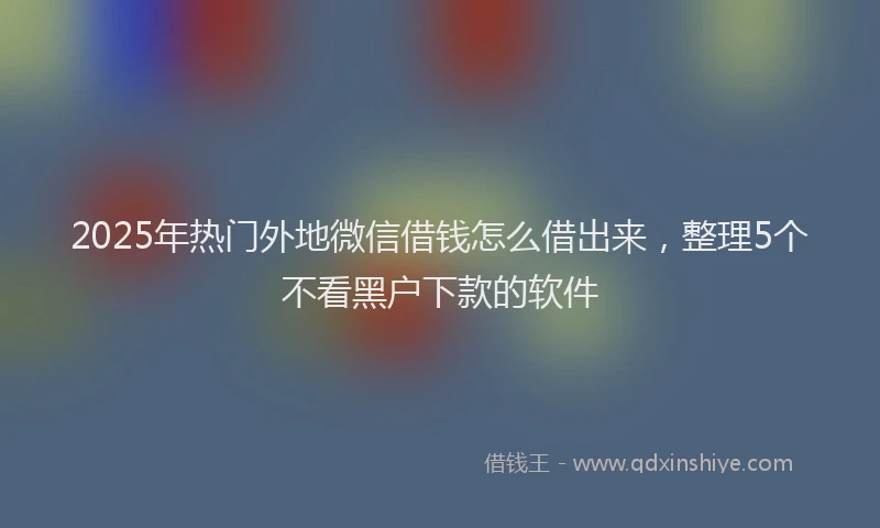 2025年热门外地微信借钱怎么借出来，整理5个不看黑户下款的软件