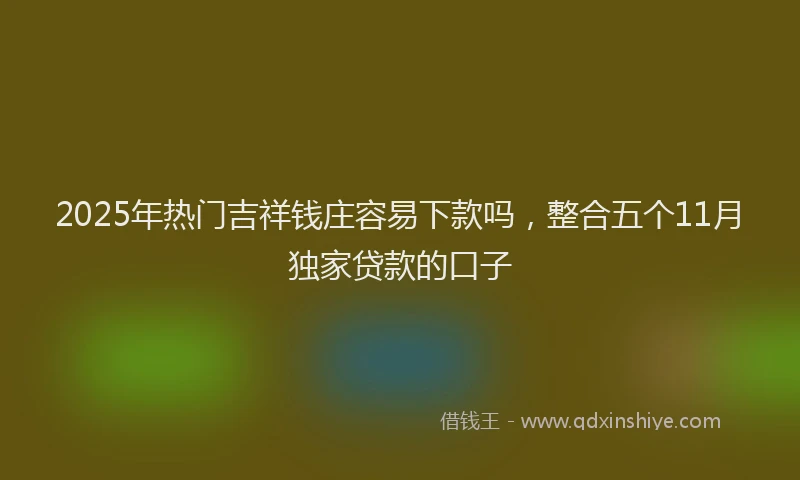 2025年热门吉祥钱庄容易下款吗，整合五个11月独家贷款的口子
