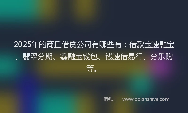 2025年的商丘借贷公司有哪些有：借款宝速融宝、翡翠分期、鑫融宝钱包、钱速借易行、分乐购等。