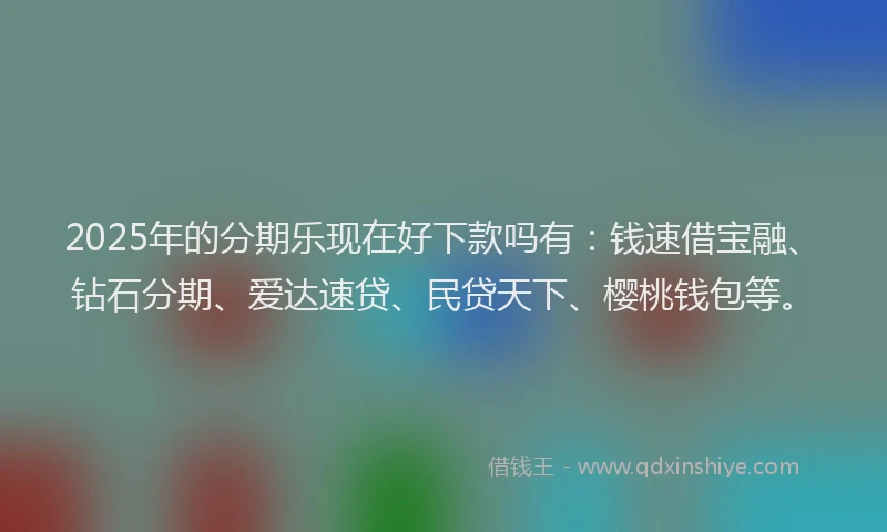 2025年的分期乐现在好下款吗有：钱速借宝融、钻石分期、爱达速贷、民贷天下、樱桃钱包等。