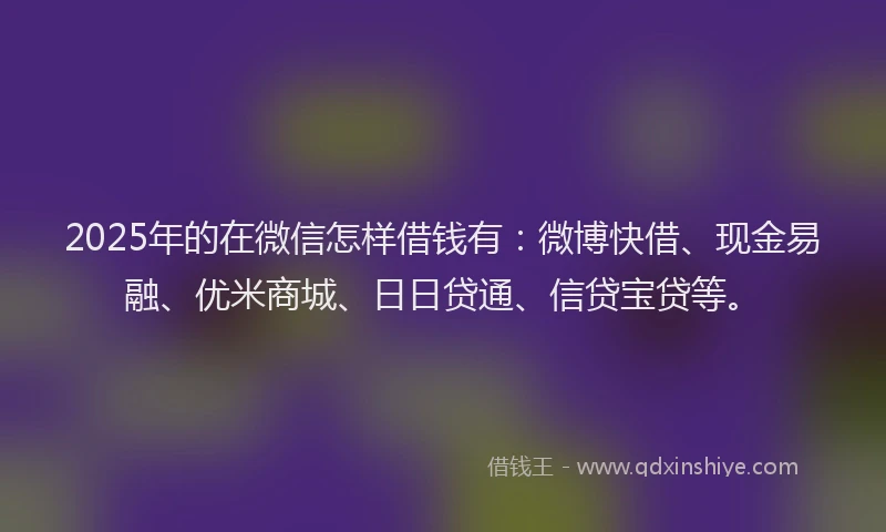 2025年的在微信怎样借钱有：微博快借、现金易融、优米商城、日日贷通、信贷宝贷等。