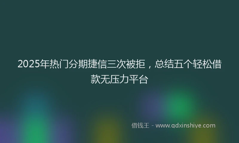 2025年热门分期捷信三次被拒，总结五个轻松借款无压力平台