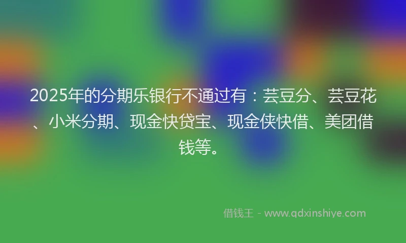 2025年的分期乐银行不通过有：芸豆分、芸豆花、小米分期、现金快贷宝、现金侠快借、美团借钱等。