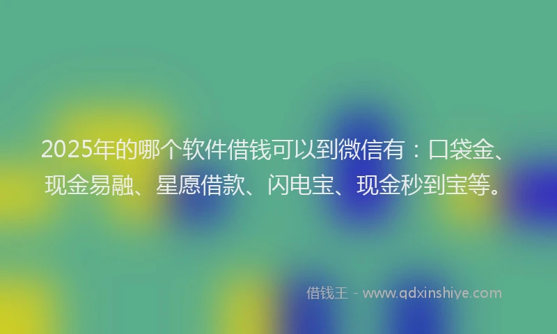 2025年的哪个软件借钱可以到微信有：口袋金、现金易融、星愿借款、闪电宝、现金秒到宝等。