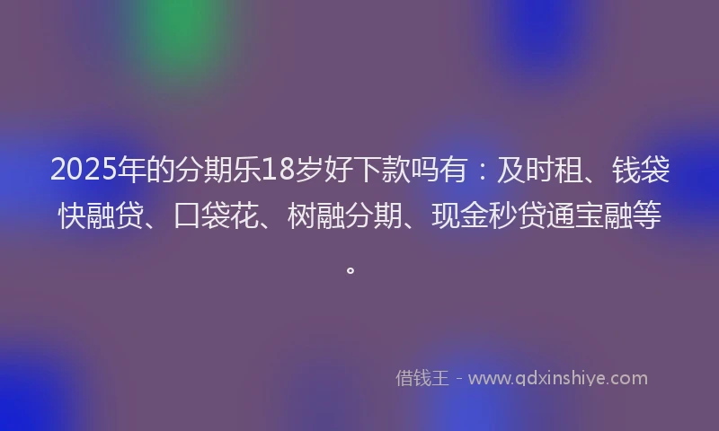 2025年的分期乐18岁好下款吗有：及时租、钱袋快融贷、口袋花、树融分期、现金秒贷通宝融等。