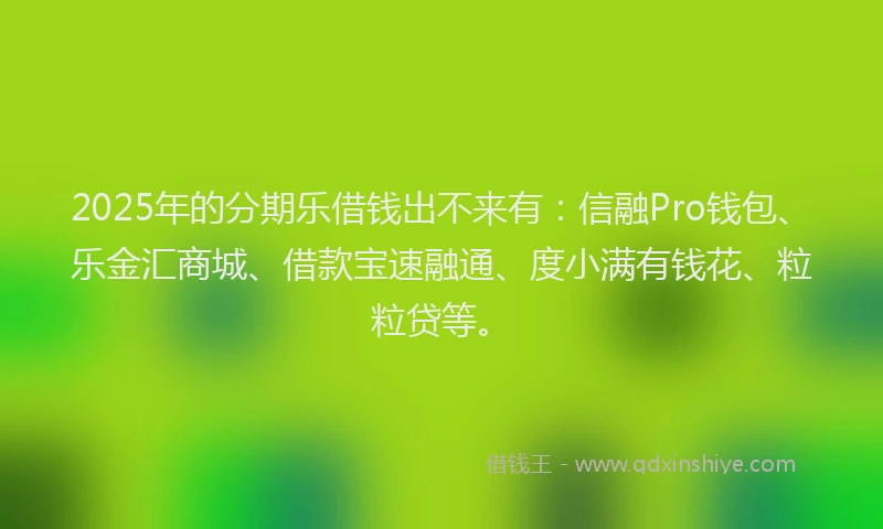 2025年的分期乐借钱出不来有：信融Pro钱包、乐金汇商城、借款宝速融通、度小满有钱花、粒粒贷等。