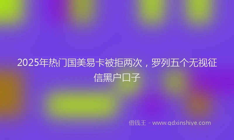 2025年热门国美易卡被拒两次，罗列五个无视征信黑户口子