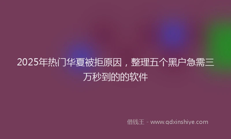 2025年热门华夏被拒原因，整理五个黑户急需三万秒到的的软件