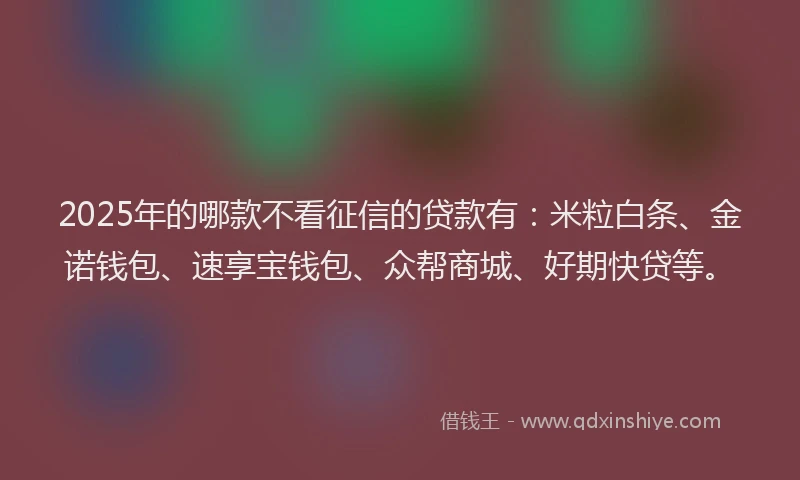 2025年的哪款不看征信的贷款有：米粒白条、金诺钱包、速享宝钱包、众帮商城、好期快贷等。