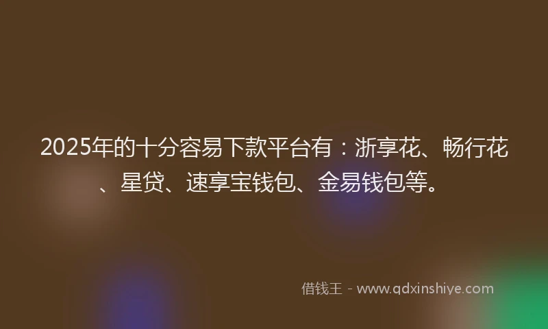 2025年的十分容易下款平台有:浙享花、畅行花、星贷、速享宝钱包、金易钱包等。