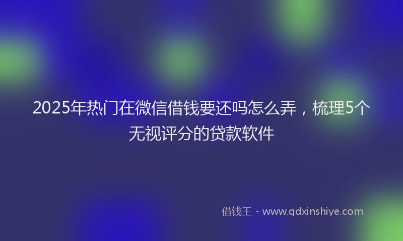 2025年热门在微信借钱要还吗怎么弄，梳理5个无视评分的贷款软件