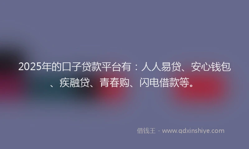 2025年的口子贷款平台有：人人易贷、安心钱包、疾融贷、青春购、闪电借款等。