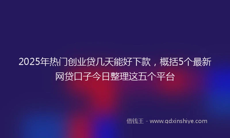 2025年热门创业贷几天能好下款，概括5个最新网贷口子今日整理这五个平台