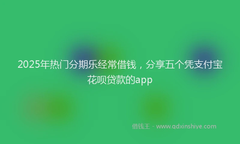 2025年热门分期乐经常借钱，分享五个凭支付宝花呗贷款的app