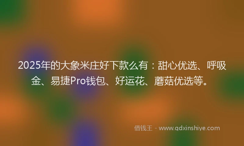 2025年的大象米庄好下款么有：甜心优选、呼吸金、易捷Pro钱包、好运花、蘑菇优选等。