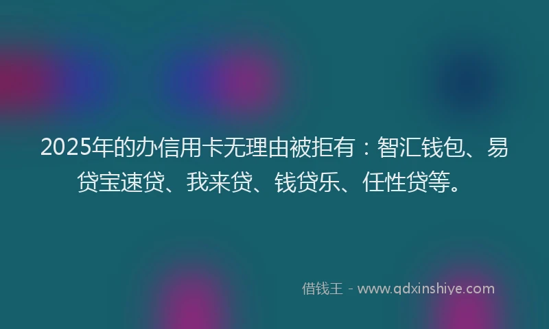 2025年的办信用卡无理由被拒有：智汇钱包、易贷宝速贷、我来贷、钱贷乐、任性贷等。