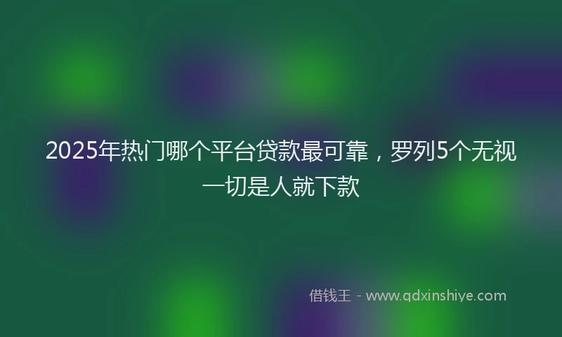 2025年热门哪个平台贷款最可靠，罗列5个无视一切是人就下款