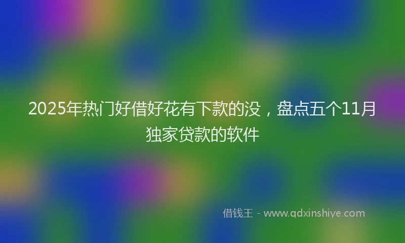 2025年热门好借好花有下款的没，盘点五个11月独家贷款的软件