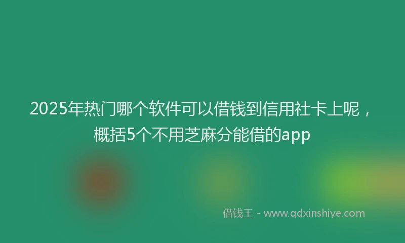 2025年热门哪个软件可以借钱到信用社卡上呢，概括5个不用芝麻分能借的app