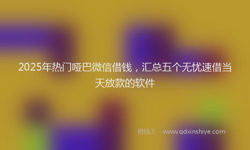 2025年热门哑巴微信借钱，汇总五个无忧速借当天放款的软件