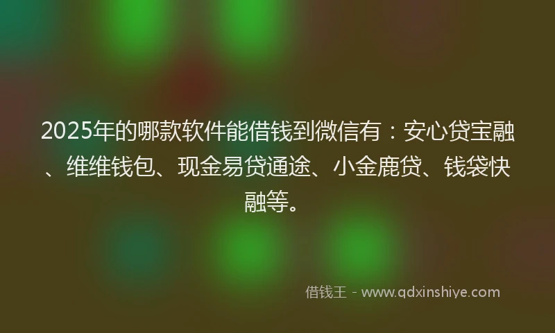 2025年的哪款软件能借钱到微信有：安心贷宝融、维维钱包、现金易贷通途、小金鹿贷、钱袋快融等。