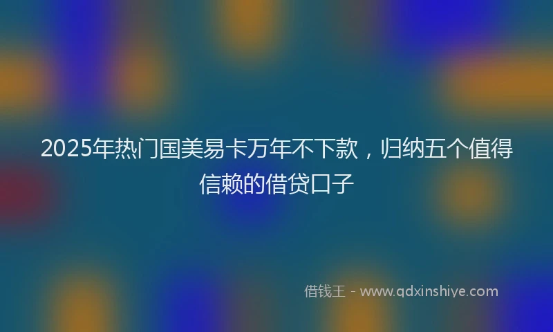 2025年热门国美易卡万年不下款，归纳五个值得信赖的借贷口子
