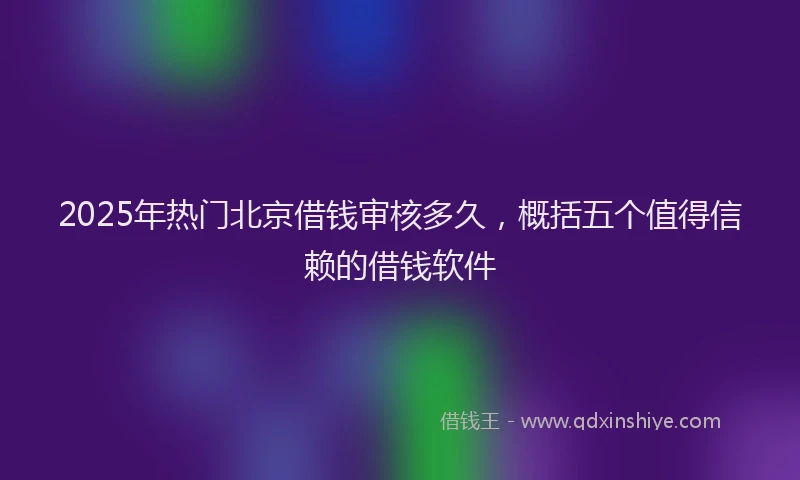2025年热门北京借钱审核多久，概括五个值得信赖的借钱软件