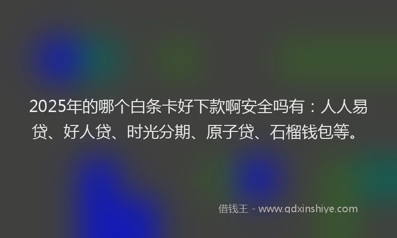 2025年的哪个白条卡好下款啊安全吗有：人人易贷、好人贷、时光分期、原子贷、石榴钱包等。