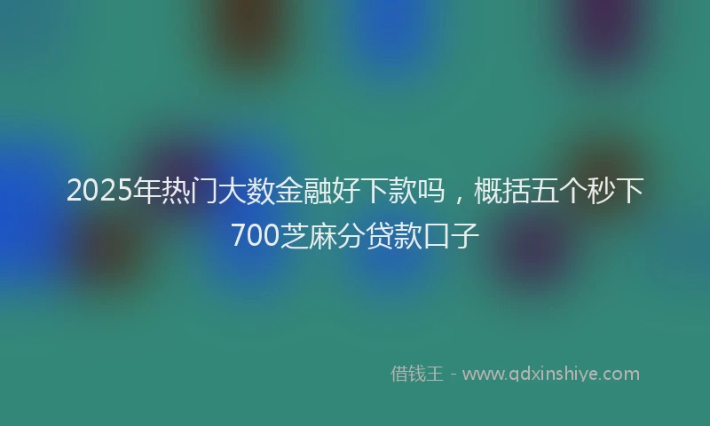 2025年热门大数金融好下款吗，概括五个秒下700芝麻分贷款口子