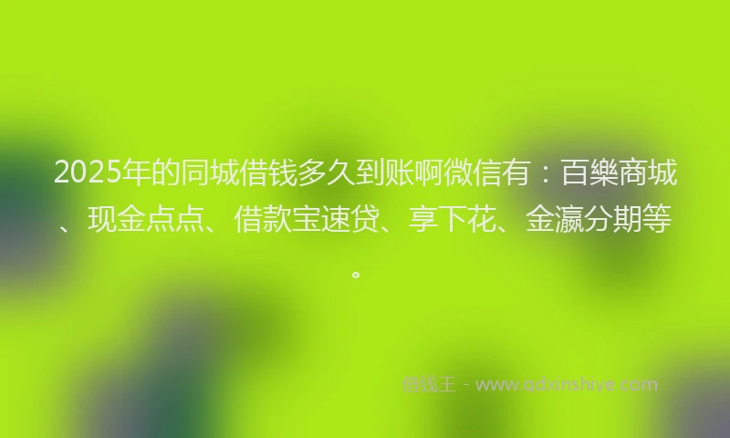 2025年的同城借钱多久到账啊微信有：百樂商城、现金点点、借款宝速贷、享下花、金瀛分期等。