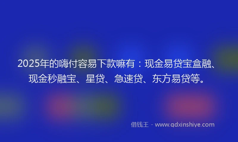 2025年的嗨付容易下款嘛有：现金易贷宝盒融、现金秒融宝、星贷、急速贷、东方易贷等。