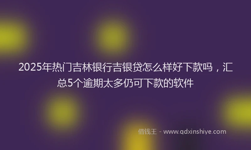 2025年热门吉林银行吉银贷怎么样好下款吗，汇总5个逾期太多仍可下款的软件