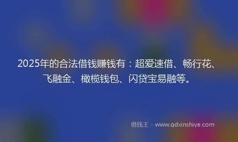 2025年的合法借钱赚钱有：超爱速借、畅行花、飞融金、橄榄钱包、闪贷宝易融等。