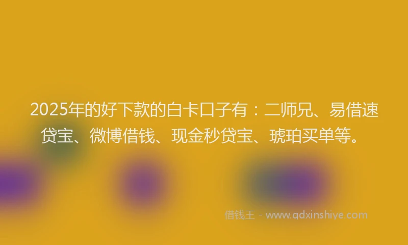 2025年的好下款的白卡口子有：二师兄、易借速贷宝、微博借钱、现金秒贷宝、琥珀买单等。