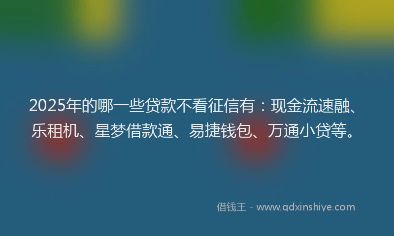 2025年的哪一些贷款不看征信有：现金流速融、乐租机、星梦借款通、易捷钱包、万通小贷等。