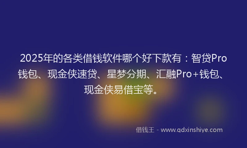 2025年的各类借钱软件哪个好下款有：智贷Pro钱包、现金侠速贷、星梦分期、汇融Pro+钱包、现金侠易借宝等。