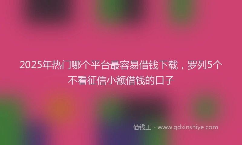 2025年热门哪个平台最容易借钱下载，罗列5个不看征信小额借钱的口子