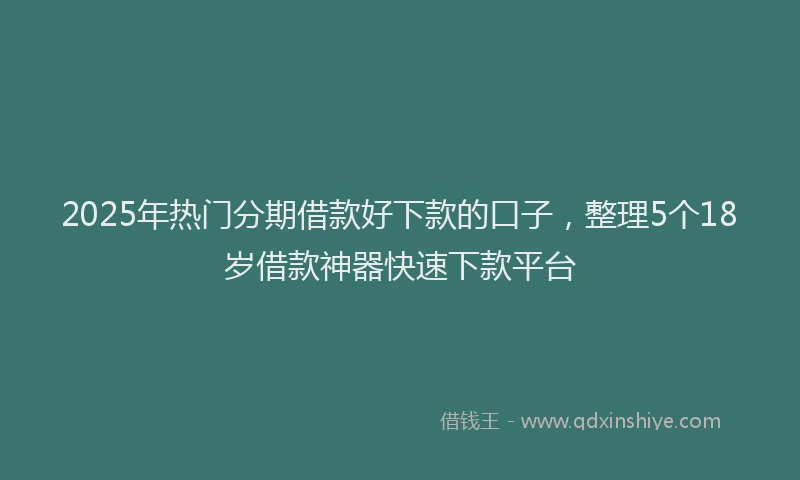 2025年热门分期借款好下款的口子，整理5个18岁借款神器快速下款平台