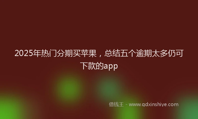 2025年热门分期买苹果，总结五个逾期太多仍可下款的app